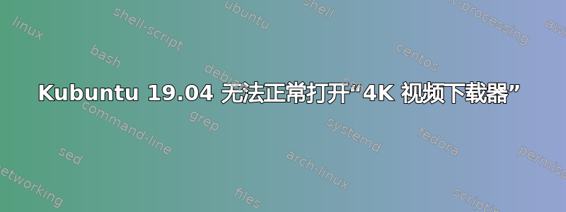 Kubuntu 19.04 无法正常打开“4K 视频下载器”