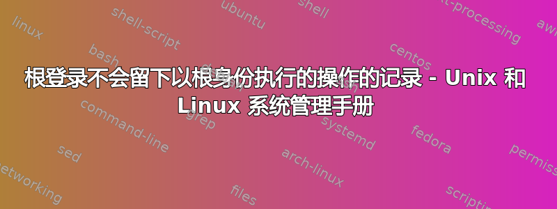 根登录不会留下以根身份执行的操作的记录 - Unix 和 Linux 系统管理手册