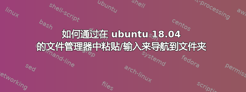 如何通过在 ubuntu 18.04 的文件管理器中粘贴/输入来导航到文件夹