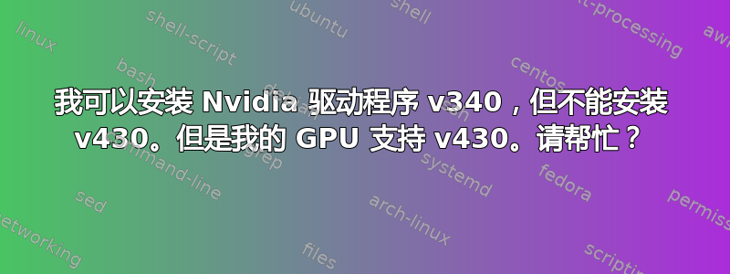 我可以安装 Nvidia 驱动程序 v340，但不能安装 v430。但是我的 GPU 支持 v430。请帮忙？