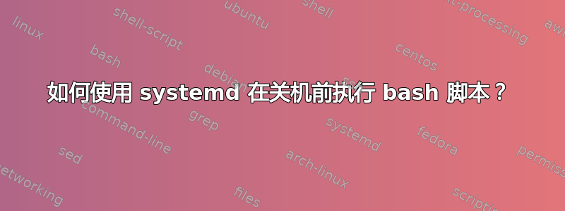 如何使用 systemd 在关机前执行 bash 脚本？