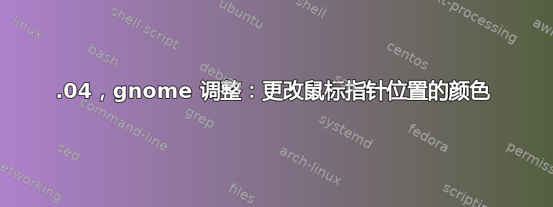 18.04，gnome 调整：更改鼠标指针位置的颜色