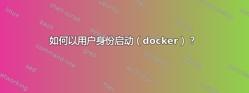 如何以用户身份启动（docker）？