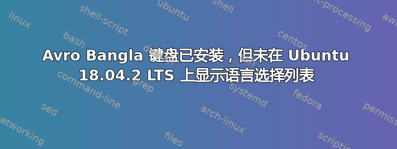 Avro Bangla 键盘已安装，但未在 Ubuntu 18.04.2 LTS 上显示语言选择列表