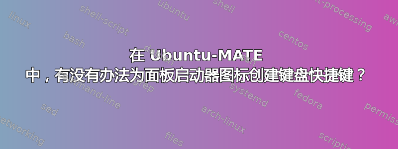 在 Ubuntu-MATE 中，有没有办法为面板启动器图标创建键盘快捷键？