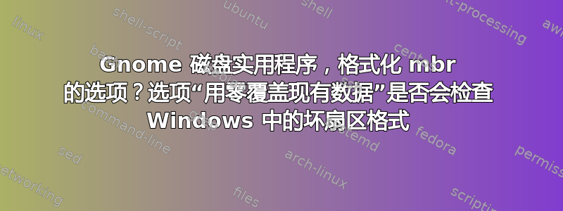 Gnome 磁盘实用程序，格式化 mbr 的选项？选项“用零覆盖现有数据”是否会检查 Windows 中的坏扇区格式