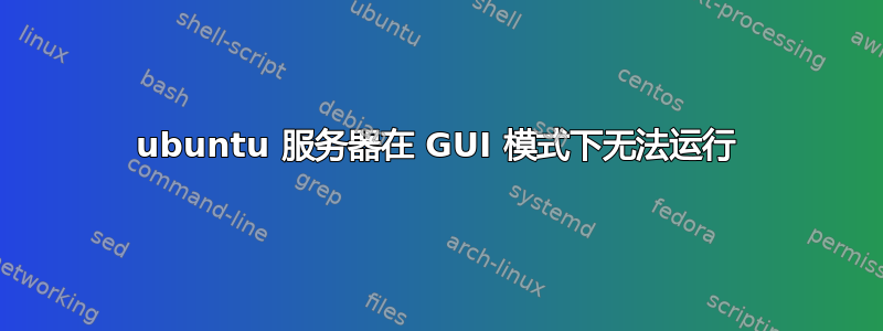 ubuntu 服务器在 GUI 模式下无法运行