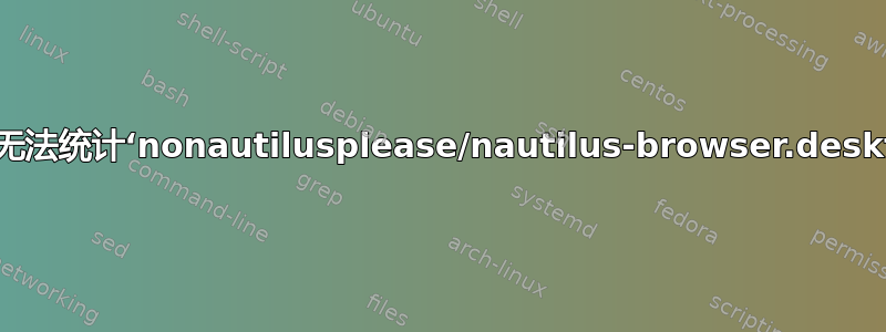 cp：无法统计‘nonautilusplease/nautilus-browser.desktop’