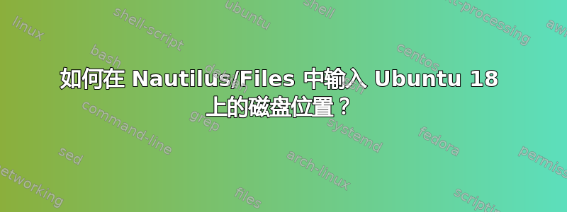 如何在 Nautilus/Files 中输入 Ubuntu 18 上的磁盘位置？