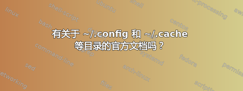 有关于 ~/.config 和 ~/.cache 等目录的官方文档吗？