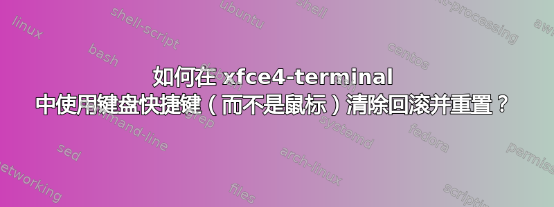 如何在 xfce4-terminal 中使用键盘快捷键（而不是鼠标）清除回滚并重置？