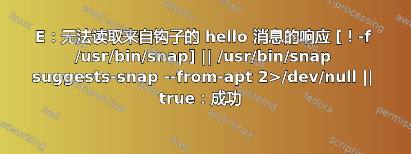 E：无法读取来自钩子的 hello 消息的响应 [！-f /usr/bin/snap] || /usr/bin/snap suggests-snap --from-apt 2>/dev/null || true：成功 