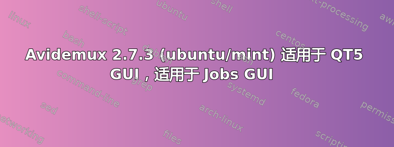 Avidemux 2.7.3 (ubuntu/mint) 适用于 QT5 GUI，适用于 Jobs GUI 