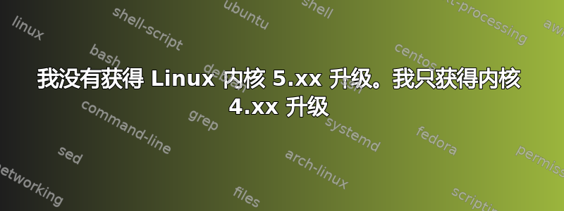 我没有获得 Linux 内核 5.xx 升级。我只获得内核 4.xx 升级