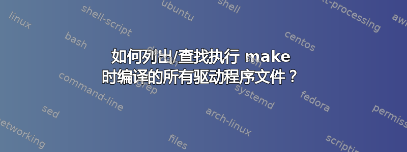 如何列出/查找执行 make 时编译的所有驱动程序文件？