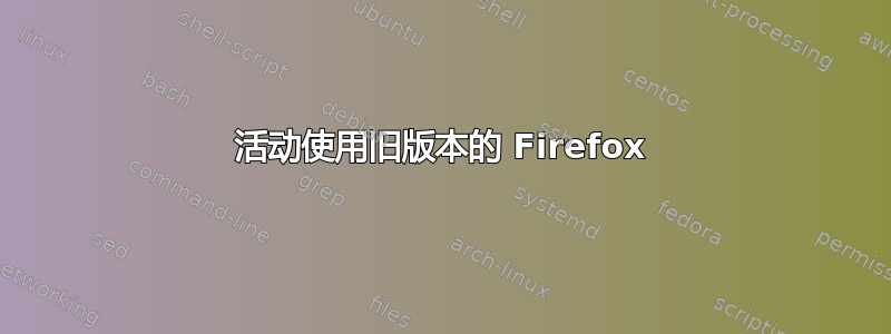 活动使用旧版本的 Firefox