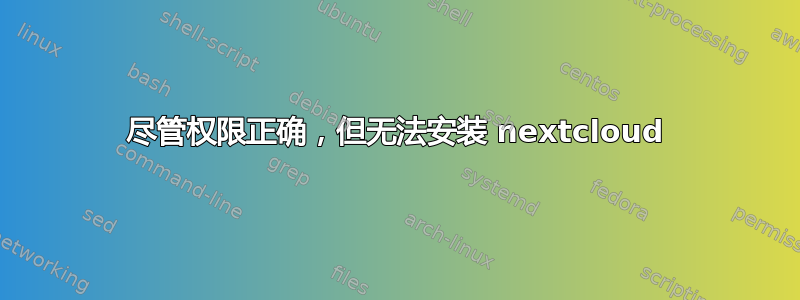 尽管权限正确，但无法安装 nextcloud