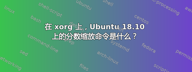 在 xorg 上，Ubuntu 18.10 上的分数缩放命令是什么？