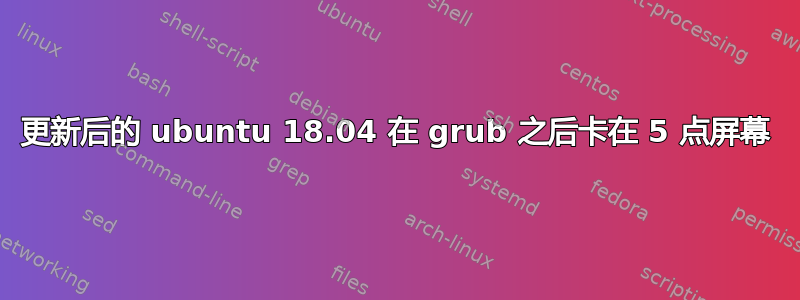 更新后的 ubuntu 18.04 在 grub 之后卡在 5 点屏幕