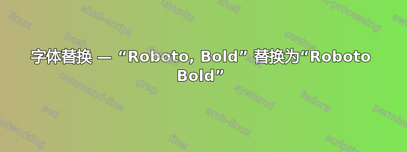 字体替换 — “Roboto, Bold” 替换为“Roboto Bold”