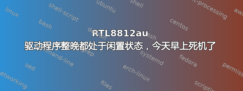 RTL8812au 驱动程序整晚都处于闲置状态，今天早上死机了