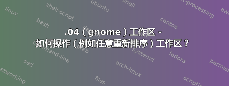 18.04（gnome）工作区 - 如何操作（例如任意重新排序）工作区？