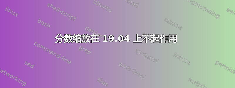 分数缩放在 19.04 上不起作用