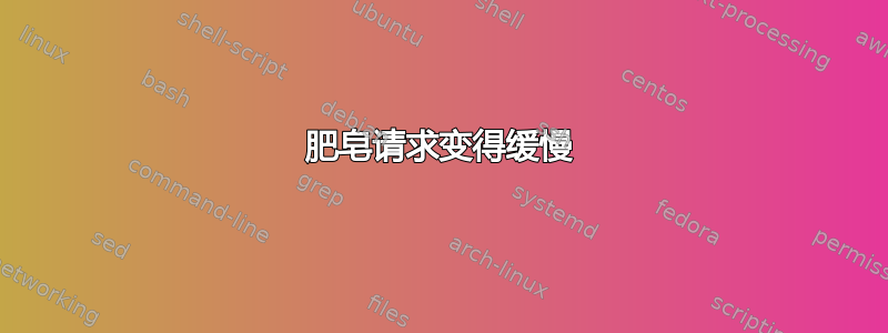 肥皂请求变得缓慢