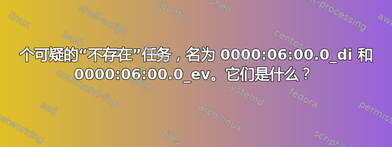 2 个可疑的“不存在”任务，名为 0000:06:00.0_di 和 0000:06:00.0_ev。它们是什么？