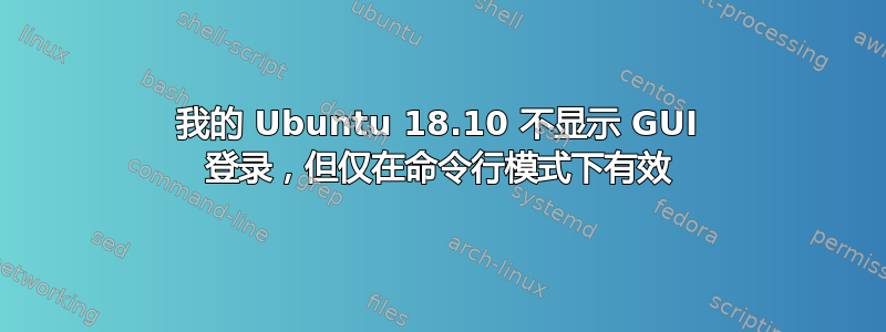 我的 Ubuntu 18.10 不显示 GUI 登录，但仅在命令行模式下有效