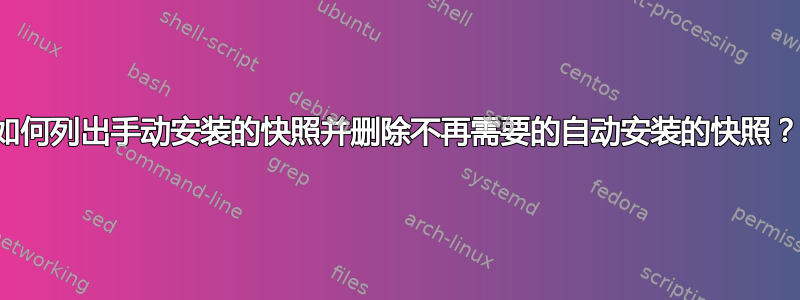 如何列出手动安装的快照并删除不再需要的自动安装的快照？