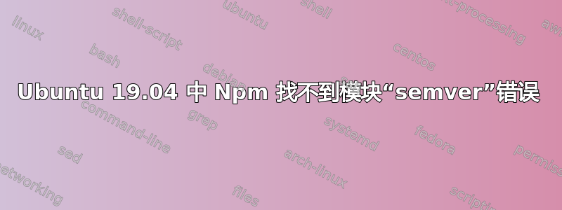 Ubuntu 19.04 中 Npm 找不到模块“semver”错误