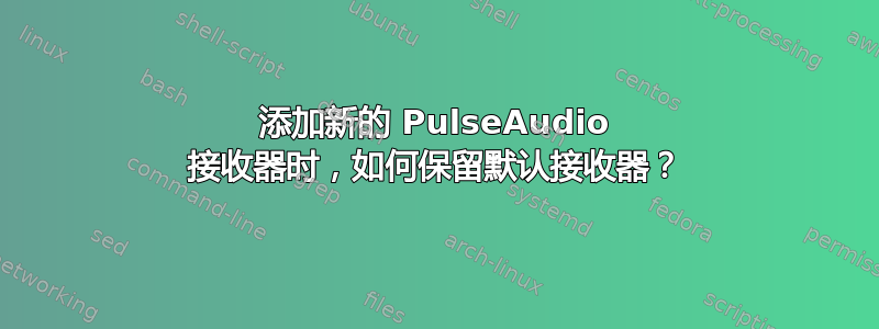 添加新的 PulseAudio 接收器时，如何保留默认接收器？