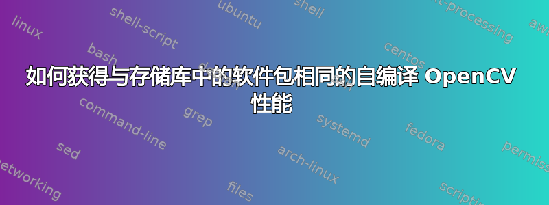 如何获得与存储库中的软件包相同的自编译 OpenCV 性能