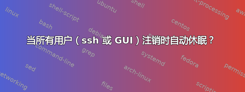 当所有用户（ssh 或 GUI）注销时自动休眠？