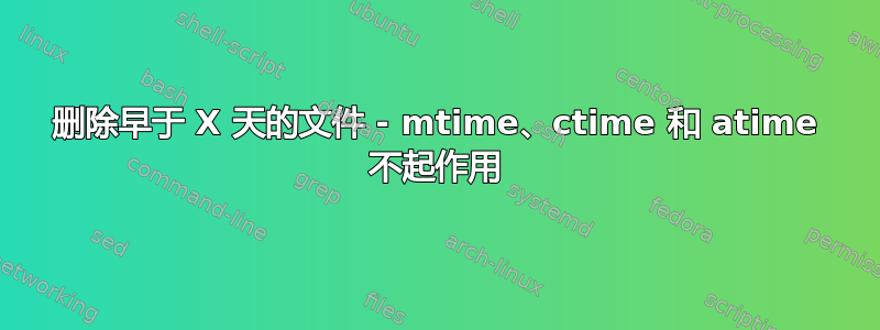 删除早于 X 天的文件 - mtime、ctime 和 atime 不起作用