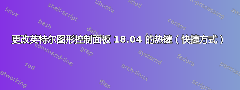 更改英特尔图形控制面板 18.04 的热键（快捷方式）