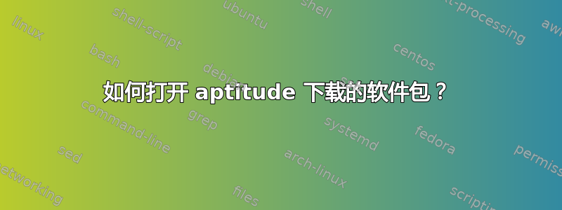 如何打开 aptitude 下载的软件包？