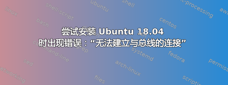 尝试安装 Ubuntu 18.04 时出现错误：“无法建立与总线的连接”