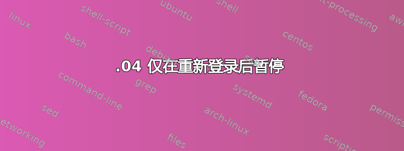 18.04 仅在重新登录后暂停