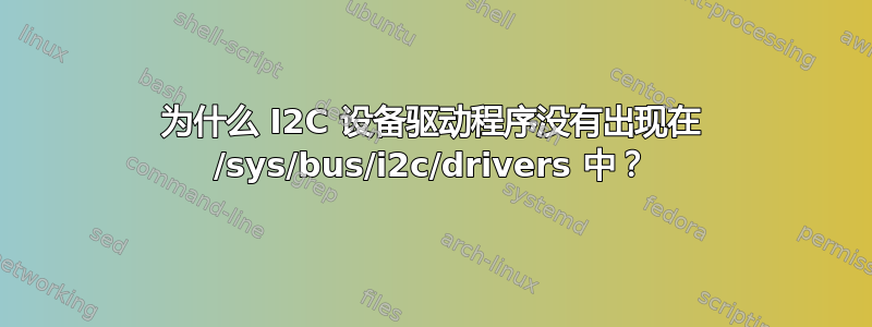 为什么 I2C 设备驱动程序没有出现在 /sys/bus/i2c/drivers 中？