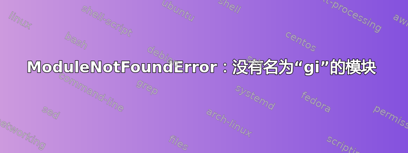 ModuleNotFoundError：没有名为“gi”的模块