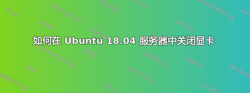 如何在 Ubuntu 18.04 服务器中关闭显卡