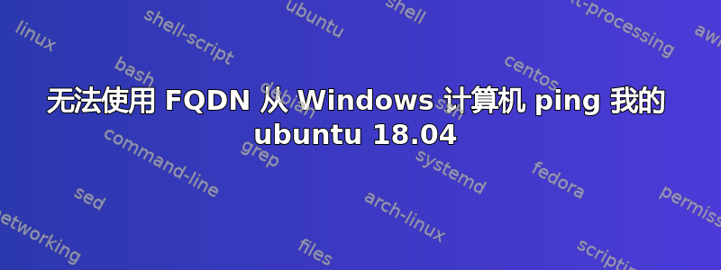 无法使用 FQDN 从 Windows 计算机 ping 我的 ubuntu 18.04