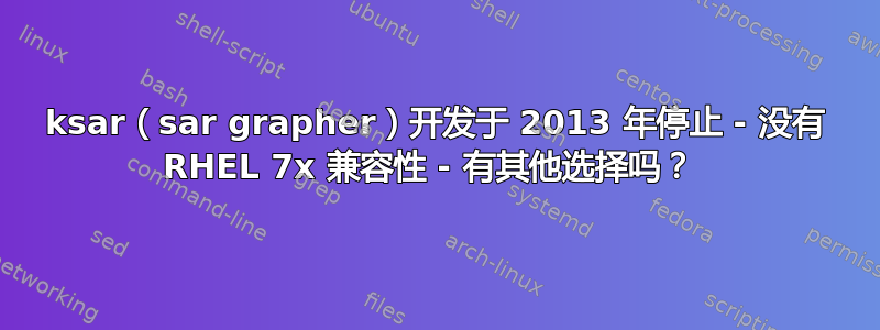 ksar（sar grapher）开发于 2013 年停止 - 没有 RHEL 7x 兼容性 - 有其他选择吗？ 