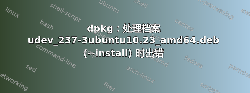 dpkg：处理档案 udev_237-3ubuntu10.23_amd64.deb (--install) 时出错