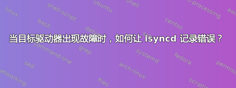 当目标驱动器出现故障时，如何让 lsyncd 记录错误？