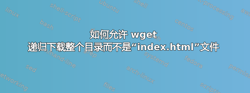 如何允许 wget 递归下载整个目录而不是“index.html”文件