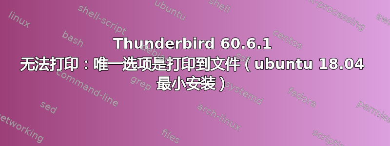 Thunderbird 60.6.1 无法打印：唯一选项是打印到文件（ubuntu 18.04 最小安装）