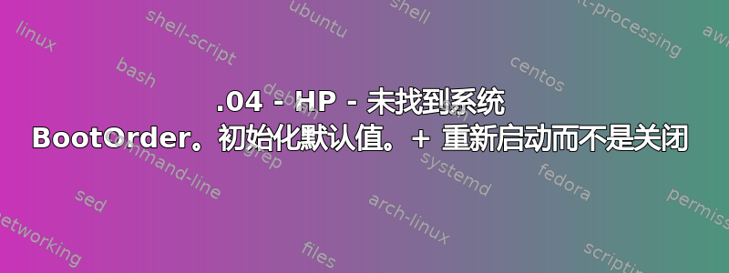 19.04 - HP - 未找到系统 BootOrder。初始化默认值。+ 重新启动而不是关闭